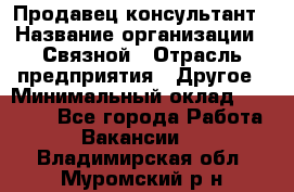 Продавец-консультант › Название организации ­ Связной › Отрасль предприятия ­ Другое › Минимальный оклад ­ 40 000 - Все города Работа » Вакансии   . Владимирская обл.,Муромский р-н